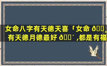 女命八字有天德天喜「女命 🕸 有天德月德最好 🌴 ,都是有福报的人」